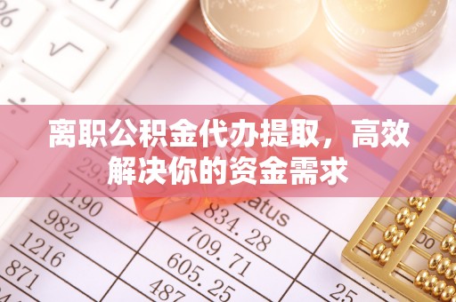 澄海离职公积金代办提取，高效解决你的资金需求