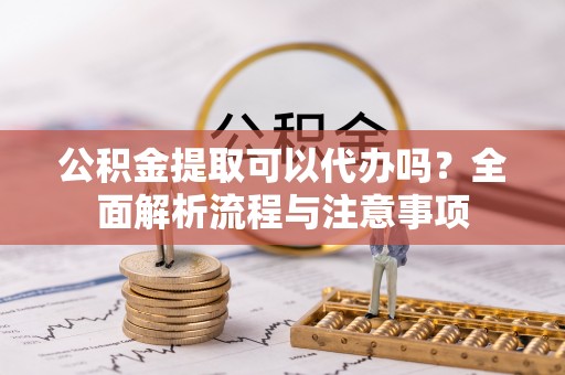 澄海公积金提取可以代办吗？全面解析流程与注意事项