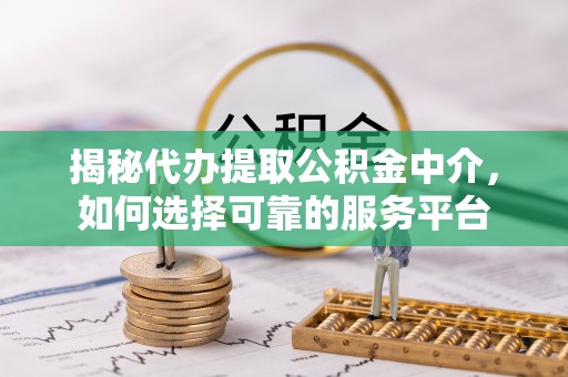 澄海揭秘代办提取公积金中介，如何选择可靠的服务平台
