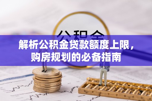 澄海解析公积金贷款额度上限，购房规划的必备指南