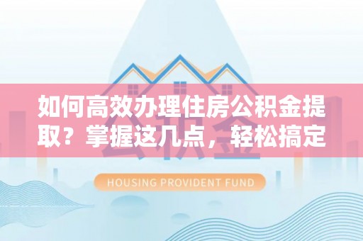 澄海如何高效办理住房公积金提取？掌握这几点，轻松搞定！