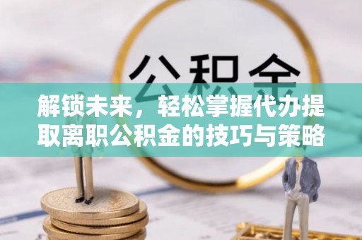 澄海解锁未来，轻松掌握代办提取离职公积金的技巧与策略