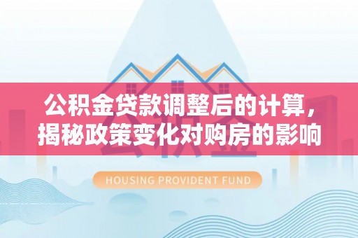 澄海公积金贷款调整后的计算，揭秘政策变化对购房的影响