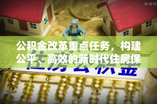 澄海公积金改革重点任务，构建公平、高效的新时代住房保障体系