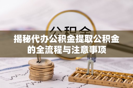 澄海揭秘代办公积金提取公积金的全流程与注意事项
