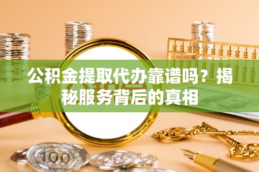 澄海公积金提取代办靠谱吗？揭秘服务背后的真相