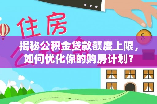 澄海揭秘公积金贷款额度上限，如何优化你的购房计划？