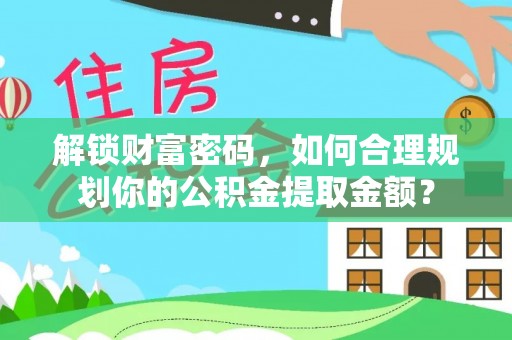 澄海解锁财富密码，如何合理规划你的公积金提取金额？