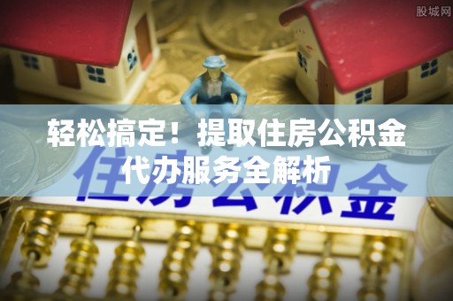 澄海轻松搞定！提取住房公积金代办服务全解析