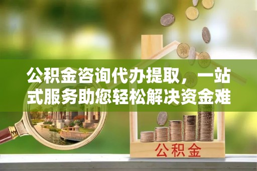 澄海公积金咨询代办提取，一站式服务助您轻松解决资金难题