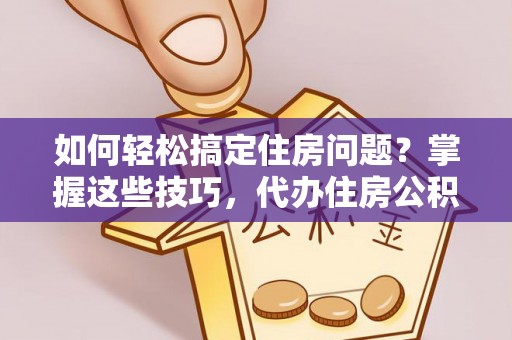 澄海如何轻松搞定住房问题？掌握这些技巧，代办住房公积金提取不再难