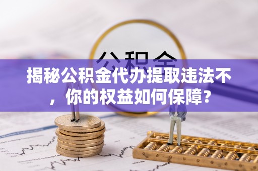 澄海揭秘公积金代办提取违法不，你的权益如何保障？
